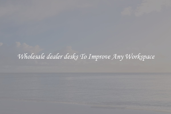 Wholesale dealer desks To Improve Any Workspace