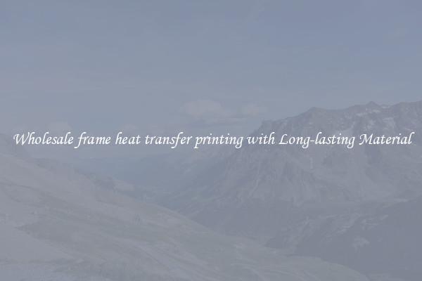 Wholesale frame heat transfer printing with Long-lasting Material