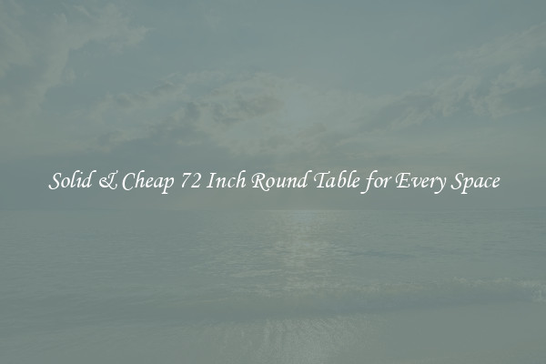 Solid & Cheap 72 Inch Round Table for Every Space
