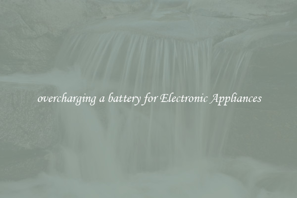 overcharging a battery for Electronic Appliances