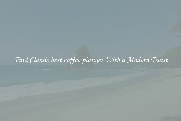 Find Classic best coffee plunger With a Modern Twist