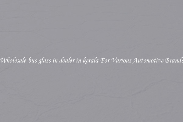 Wholesale bus glass in dealer in kerala For Various Automotive Brands