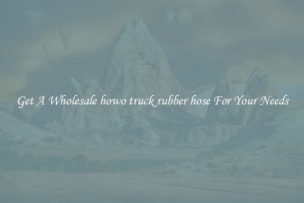 Get A Wholesale howo truck rubber hose For Your Needs