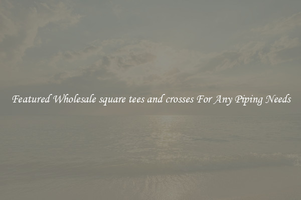 Featured Wholesale square tees and crosses For Any Piping Needs