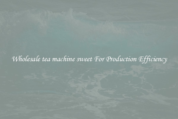 Wholesale tea machine sweet For Production Efficiency