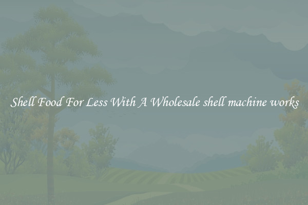Shell Food For Less With A Wholesale shell machine works