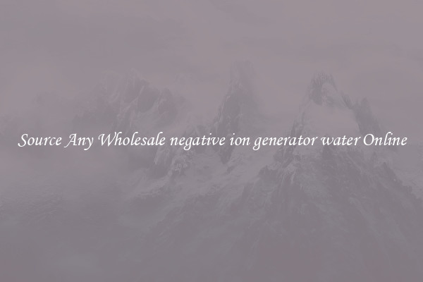 Source Any Wholesale negative ion generator water Online