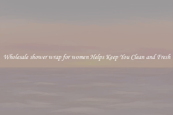 Wholesale shower wrap for women Helps Keep You Clean and Fresh