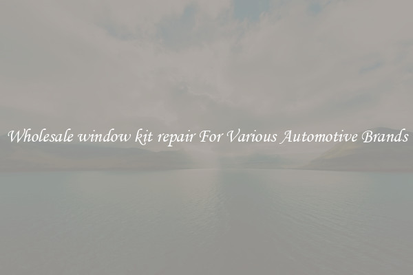Wholesale window kit repair For Various Automotive Brands