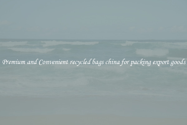 Premium and Convenient recycled bags china for packing export goods