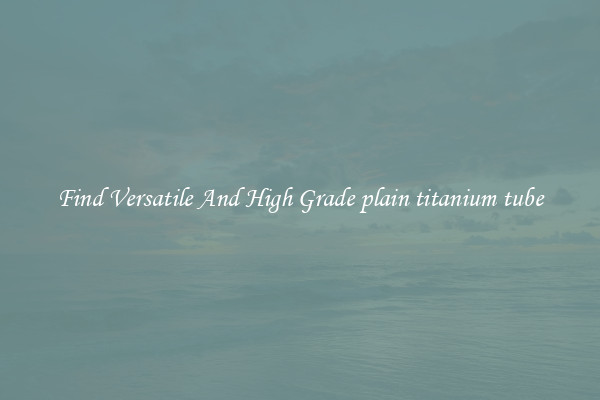 Find Versatile And High Grade plain titanium tube