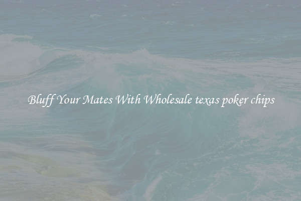 Bluff Your Mates With Wholesale texas poker chips