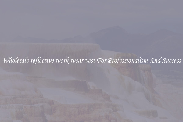 Wholesale reflective work wear vest For Professionalism And Success