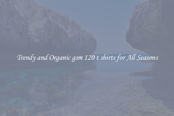 Trendy and Organic gsm 120 t shirts for All Seasons