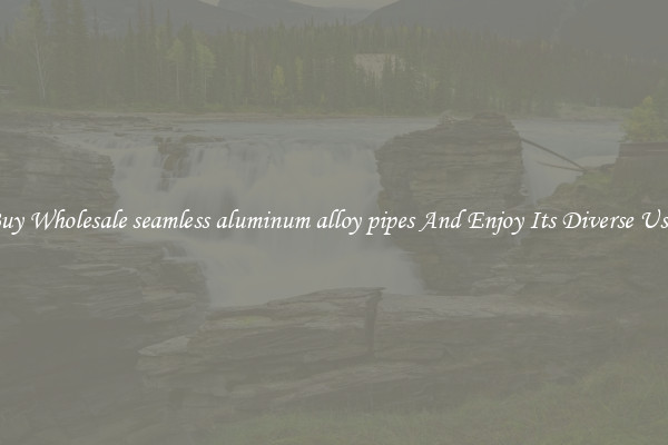 Buy Wholesale seamless aluminum alloy pipes And Enjoy Its Diverse Uses