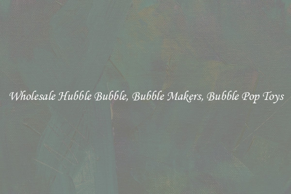 Wholesale Hubble Bubble, Bubble Makers, Bubble Pop Toys
