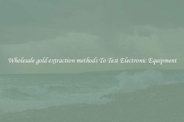 Wholesale gold extraction methods To Test Electronic Equipment