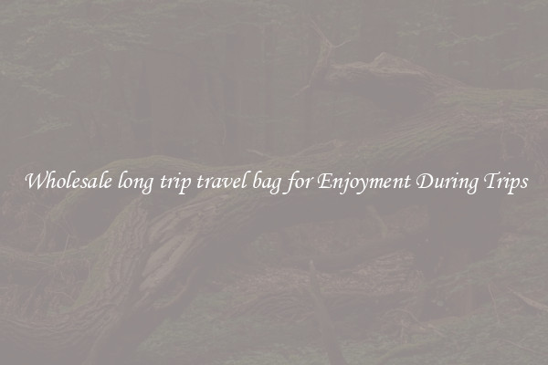 Wholesale long trip travel bag for Enjoyment During Trips