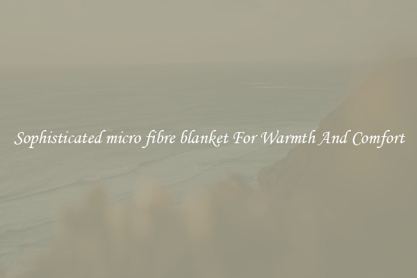 Sophisticated micro fibre blanket For Warmth And Comfort