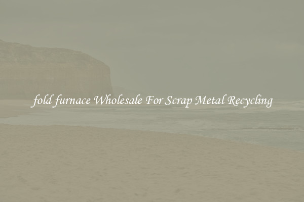fold furnace Wholesale For Scrap Metal Recycling