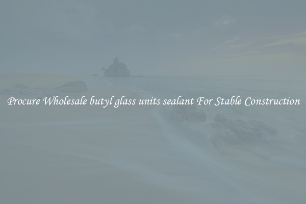 Procure Wholesale butyl glass units sealant For Stable Construction