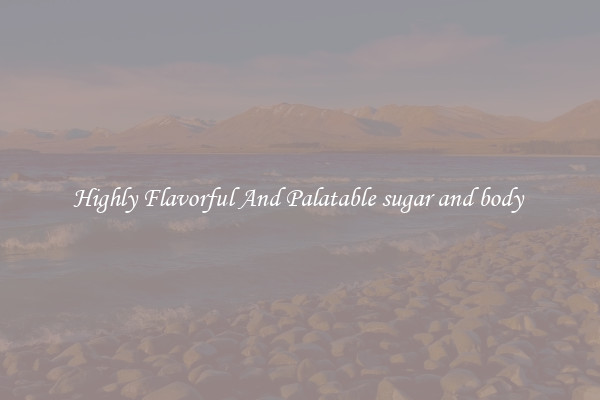 Highly Flavorful And Palatable sugar and body 