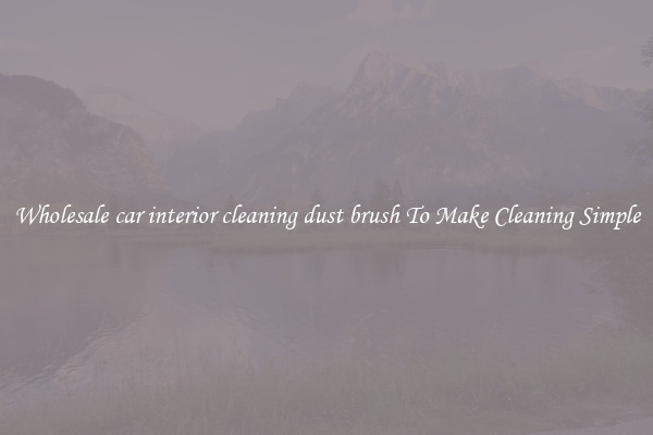 Wholesale car interior cleaning dust brush To Make Cleaning Simple