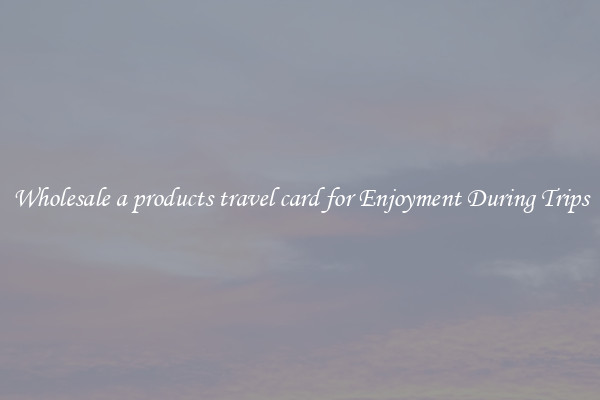 Wholesale a products travel card for Enjoyment During Trips