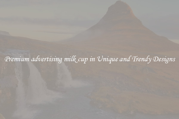 Premium advertising milk cup in Unique and Trendy Designs