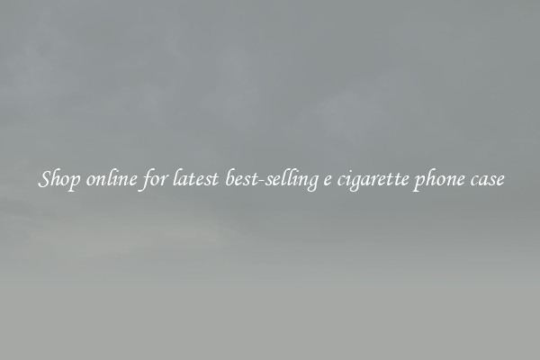 Shop online for latest best-selling e cigarette phone case