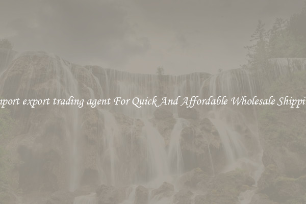 import export trading agent For Quick And Affordable Wholesale Shipping