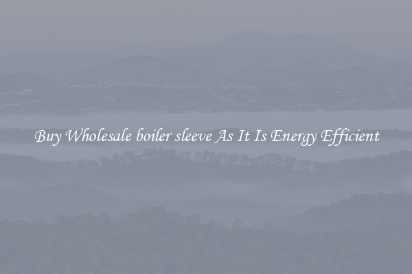 Buy Wholesale boiler sleeve As It Is Energy Efficient