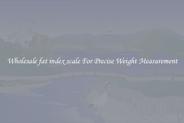 Wholesale fat index scale For Precise Weight Measurement