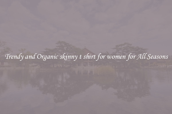 Trendy and Organic skinny t shirt for women for All Seasons