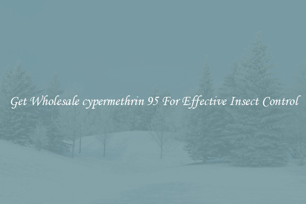 Get Wholesale cypermethrin 95 For Effective Insect Control