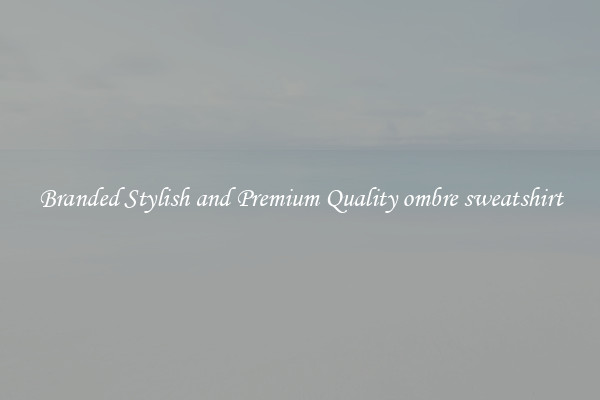 Branded Stylish and Premium Quality ombre sweatshirt