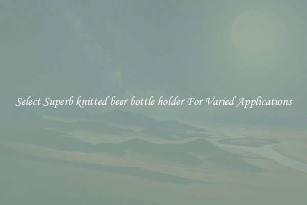 Select Superb knitted beer bottle holder For Varied Applications