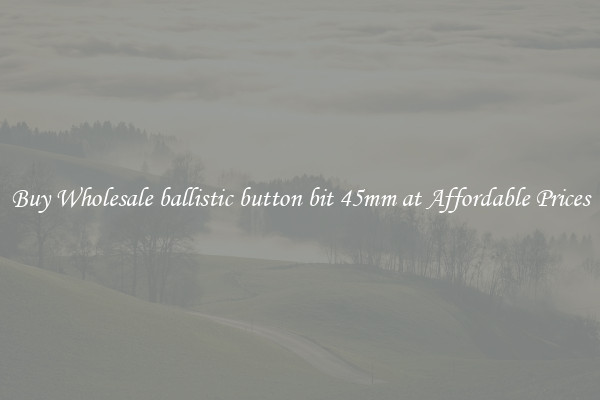 Buy Wholesale ballistic button bit 45mm at Affordable Prices