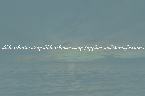 dildo vibrator strap dildo vibrator strap Suppliers and Manufacturers