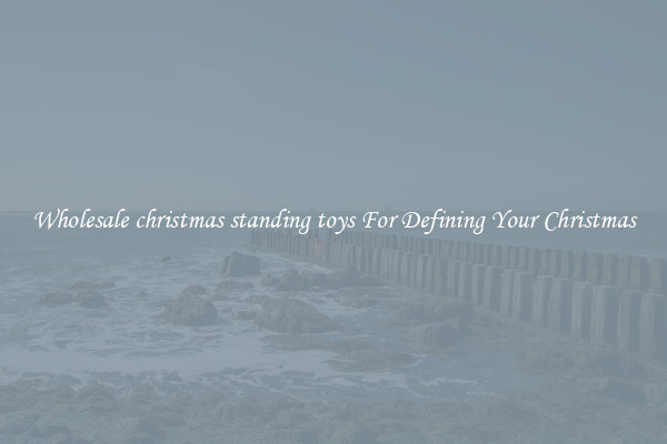 Wholesale christmas standing toys For Defining Your Christmas