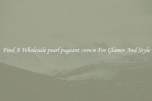 Find A Wholesale pearl pageant crown For Glamor And Style