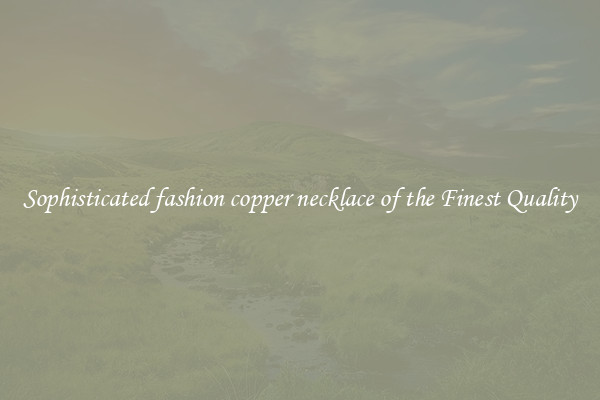 Sophisticated fashion copper necklace of the Finest Quality