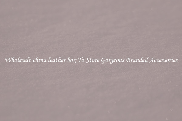 Wholesale china leather box To Store Gorgeous Branded Accessories