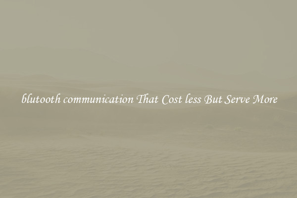 blutooth communication That Cost less But Serve More