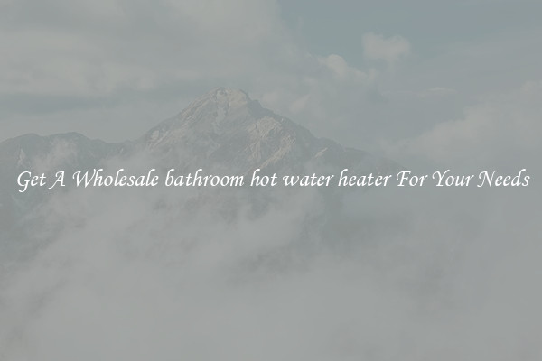 Get A Wholesale bathroom hot water heater For Your Needs
