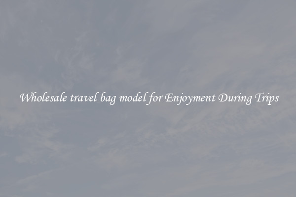 Wholesale travel bag model for Enjoyment During Trips